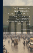 Die Formen des Unmittelbaren Verkehrs Zwischen den Deutschen Kaisern und Souver?nen F?rsten Vornehml