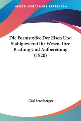 Die Formstoffee Der Eisen Und Stahlgiesserei Ihr Wesen, Ihre Prufung Und Aufbereitung (1920) - Irresberger, Carl