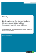 Die Franzsische Revolution. Freiheit, Gleichheit und Brderlichkeit? Stundenentwurf fr eine 8. Klasse: Die Beendigung des Absolutismus durch das Volk am Beispiel der Franzsischen Revolution