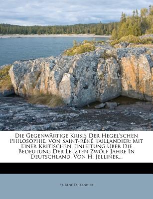 Die Gegenw?rtige Krisis Der Hegel'schen Philosophie, Von Saint-R?n? Taillandier: Mit Einer Kritischen Einleitung ?ber Die Bedeutung Der Letzten Zwlf Jahre in Deutschland, Von H. Jellinek... - Taillandier, St Rene