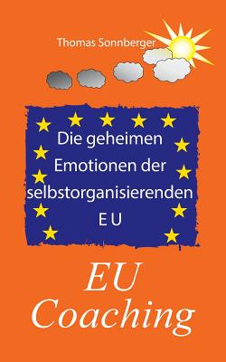 Die geheimen Emotionen der selbstorganisierenden Europischen Union: EU Coaching - Sonnberger, Thomas