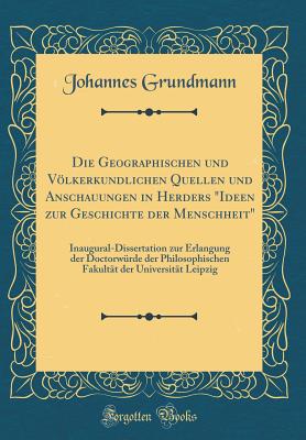 Die Geographischen Und Vlkerkundlichen Quellen Und Anschauungen in Herders "ideen Zur Geschichte Der Menschheit": Inaugural-Dissertation Zur Erlangung Der Doctorwrde Der Philosophischen Fakultt Der Universitt Leipzig (Classic Reprint) - Grundmann, Johannes