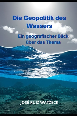 Die Geopolitik des Wassers: Ein geografischer Blick ?ber das Thema - Ruiz Watzeck, Jos?