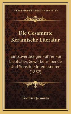 Die Gesammte Keramische Literatur: Ein Zuverlassiger Fuhrer Fur Liebhaber, Gewerbetreibende Und Sonstige Interessenten (1882) - Jaennicke, Friedrich