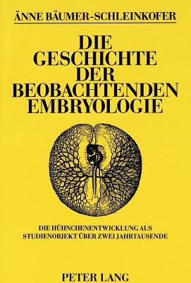 Die Geschichte Der Beobachtenden Embryologie: Die Huehnchenentwicklung ALS Studienobjekt Ueber Zwei Jahrtausende - B?umer-Schleinkofer, ?nne