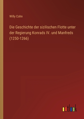 Die Geschichte Der Sizilischen Flotte Unter Der Regierung Konrads IV. Und Manfreds (1250-1266) - Cohn, Willy