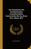 Die Geschichte Der Socialistischen Gewerkschaften Oesterreichs Bis Zur Krise Des Jahres 1873