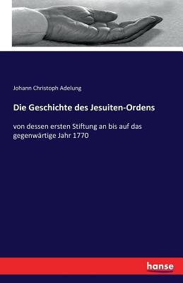 Die Geschichte des Jesuiten-Ordens: von dessen ersten Stiftung an bis auf das gegenw?rtige Jahr 1770 - Adelung, Johann Christoph