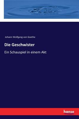 Die Geschwister: Ein Schauspiel in einem Akt - Goethe, Johann Wolfgang Von