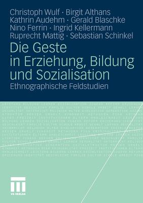 Die Geste in Erziehung, Bildung Und Sozialisation: Ethnographische Feldstudien - Wulf, Christoph, and Althans, Birgit, and Audehm, Kathrin