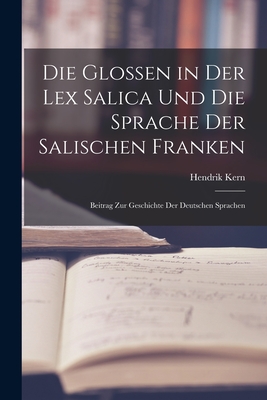 Die Glossen in Der Lex Salica Und Die Sprache Der Salischen Franken: Beitrag Zur Geschichte Der Deutschen Sprachen - Kern, Hendrik