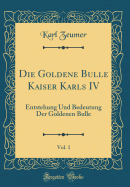 Die Goldene Bulle Kaiser Karls IV, Vol. 1: Entstehung Und Bedeutung Der Goldenen Bulle (Classic Reprint)