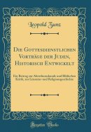 Die Gottesdienstlichen Vortrge Der Juden, Historisch Entwickelt: Ein Beitrag Zur Alterthumskunde Und Biblischen Kritik, Zur Literatur-Und Religionsgeschichte (Classic Reprint)