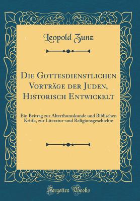 Die Gottesdienstlichen Vortrge Der Juden, Historisch Entwickelt: Ein Beitrag Zur Alterthumskunde Und Biblischen Kritik, Zur Literatur-Und Religionsgeschichte (Classic Reprint) - Zunz, Leopold