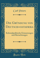 Die Grndung Von Deutsch=ostafrika: Kolonialpolitische Erinnerungen Und Betrachtungen (Classic Reprint)