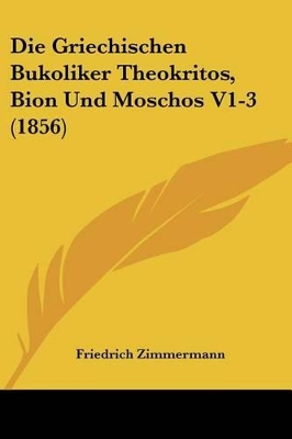 Die Griechischen Bukoliker Theokritos, Bion Und Moschos V1-3 (1856) - Zimmermann, Friedrich