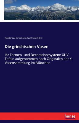 Die griechischen Vasen: Ihr Formen- und Decorationssystem: XLIV Tafeln aufgenommen nach Originalen der K. Vasensammlung im M?nchen - Brunn, Enrico, and Lau, Theodor, and Krell, Paul Friedrich