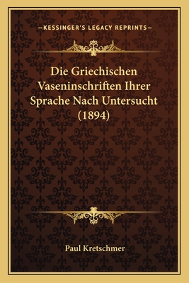 Die Griechischen Vaseninschriften Ihrer Sprache Nach Untersucht (1894) - Kretschmer, Paul