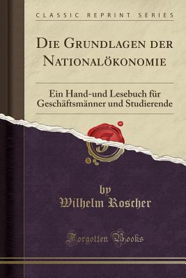 Die Grundlagen Der Nationalkonomie: Ein Hand-Und Lesebuch Fr Geschftsmnner Und Studierende (Classic Reprint) - Roscher, Wilhelm