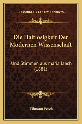 Die Haltlosigkeit Der Modernen Wissenschaft: Und Stimmen Aus Maria Laach (1881) - Pesch, Tilmann