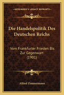 Die Handelspolitik Des Deutschen Reichs: Vom Frankfurter Frieden Bis Zur Gegenwart (1901)