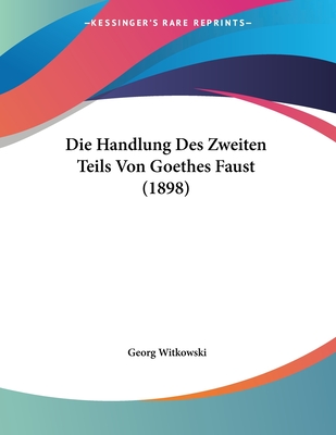 Die Handlung Des Zweiten Teils Von Goethes Faust (1898) - Witkowski, Georg