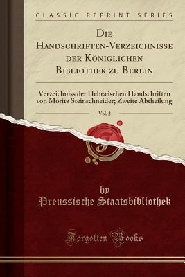 Die Handschriften-Verzeichnisse Der Kniglichen Bibliothek Zu Berlin, Vol. 2: Verzeichniss Der Hebrischen Handschriften Von Moritz Steinschneider; Zweite Abtheilung (Classic Reprint) - Staatsbibliothek, Preussische