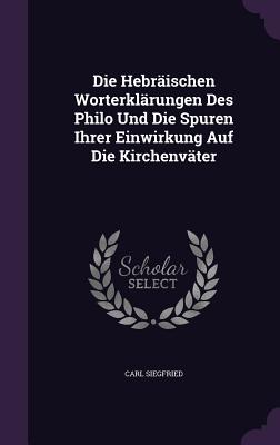 Die Hebrischen Worterklrungen Des Philo Und Die Spuren Ihrer Einwirkung Auf Die Kirchenvter - Siegfried, Carl