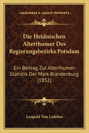 Die Heidnischen Alterth?mer Des Regierungsbezirks Potsdam: Ein Beitrag Zur Alterth?mer-Statistik Der Mark Brandenburg