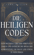 Die Heiligen Codes: Entschl?ssele ?ber 1000 spirituelle Zahlen und entdecke die Magie der Numerologie, um Angst und Stress zu reduzieren