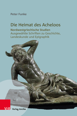 Die Heimat Des Acheloos: Nordwestgriechische Studien. Ausgewahlte Schriften Zu Geschichte, Landeskunde Und Epigraphik - Funke, Peter, and Freitag, Klaus (Editor), and Haake, Matthias (Editor)