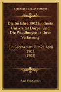 Die Im Jahre 1802 Eroffnete Universitat Dorpat Und Die Wandlungen in Ihrer Verfassung: Ein Gedenkblatt Zum 21 April 1902 (1902)