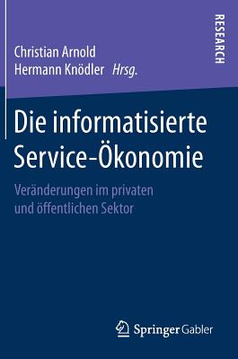 Die Informatisierte Service-?konomie: Ver?nderungen Im Privaten Und ?ffentlichen Sektor - Arnold, Christian (Editor), and Kndler, Hermann (Editor)