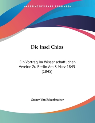 Die Insel Chios: Ein Vortrag Im Wissenschaftlichen Vereine Zu Berlin Am 8 Marz 1845 (1845) - Eckenbrecher, Gustav Von