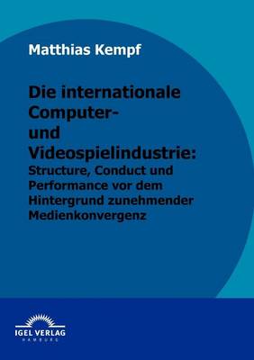 Die Internationale Computer- Und Videospielindustrie: Structure, Conduct Und Performance VOR Dem Hintergrund Zunehmender Medienkonvergenz - Kempf, Matthias