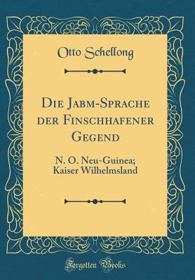 Die Jab-m-Sprache Der Finschhafener Gegend: N. O. Neu-Guinea; Kaiser Wilhelmsland (Classic Reprint) - Schellong, Otto