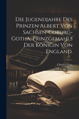 Die Jugendjahre des Prinzen Albert von Sachsen-Coburg-Gotha, Prinzgemahls der Knigin von England. - Grey, Charles