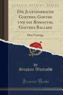 Die Jugendsprache Goethes; Goethe Und Die Romantik; Goethes Ballade: Drei Vortrge (Classic Reprint)