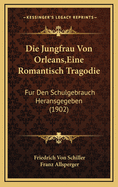 Die Jungfrau Von Orleans, Eine Romantisch Tragodie: Fur Den Schulgebrauch Heransgegeben (1902)