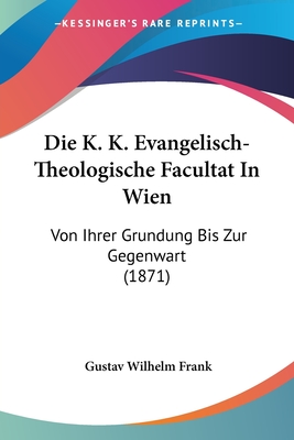 Die K. K. Evangelisch-Theologische Facultat In Wien: Von Ihrer Grundung Bis Zur Gegenwart (1871) - Frank, Gustav Wilhelm