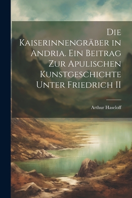 Die kaiserinnengrber in Andria. Ein beitrag zur apulischen kunstgeschichte unter Friedrich II - Haseloff, Arthur