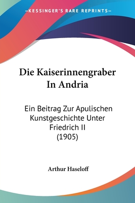 Die Kaiserinnengraber In Andria: Ein Beitrag Zur Apulischen Kunstgeschichte Unter Friedrich II (1905) - Haseloff, Arthur