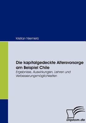 Die kapitalgedeckte Altersvorsorge am Beispiel Chile: Ergebnisse, Auswirkungen, Lehren und Verbesserungsmglichkeiten - Niemietz, Kristian