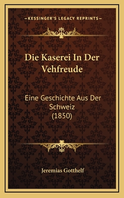 Die Kaserei in Der Vehfreude: Eine Geschichte Aus Der Schweiz (1850) - Gotthelf, Jeremias