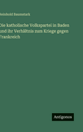 Die Katholische Volkspartei in Baden Und Ihr Verhaltnis Zum Kriege Gegen Frankreich