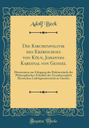 Die Kirchenpolitik Des Erzbischofs Von Kln, Johannes Kardinal Von Geissel: Dissertation Zur Erlngung Der Doktorwrde Der Philosophischen Fakultt Der Grossherzoglich Hessischen Ludwigsuniversitt Zu Giessen (Classic Reprint)