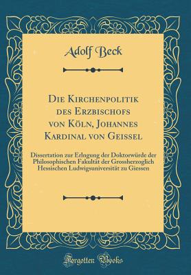 Die Kirchenpolitik Des Erzbischofs Von Kln, Johannes Kardinal Von Geissel: Dissertation Zur Erlngung Der Doktorwrde Der Philosophischen Fakultt Der Grossherzoglich Hessischen Ludwigsuniversitt Zu Giessen (Classic Reprint) - Beck, Adolf