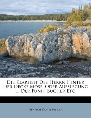 Die Klarheit Des Herrn Hinter Der Decke Mose, Oder Ausslegung ... Der Funff Bucher Etc - Bender, Henrich Daniel