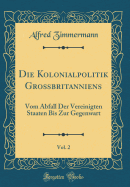 Die Kolonialpolitik Gro?britanniens, Vol. 2: Vom Abfall Der Vereinigten Staaten Bis Zur Gegenwart (Classic Reprint)