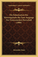 Die Kolonisation Des Mississippitales Bis Zum Ausgange Der Franzosischen Herrschaft (1906)